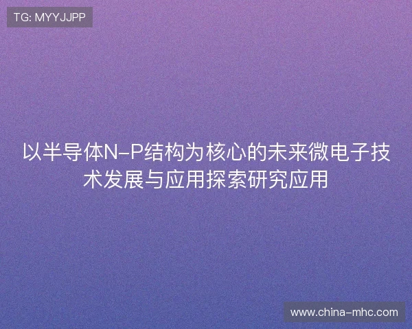 以半导体N-P结构为核心的未来微电子技术发展与应用探索研究应用 以半导体N-P结构为核心的未来微电子技术发展与应用探索研究应用