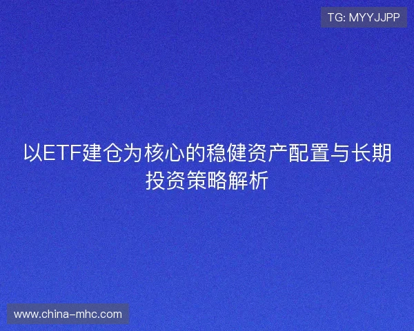 以ETF建仓为核心的稳健资产配置与长期投资策略解析 以ETF建仓为核心的稳健资产配置与长期投资策略解析